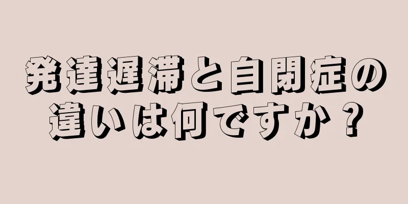 発達遅滞と自閉症の違いは何ですか？