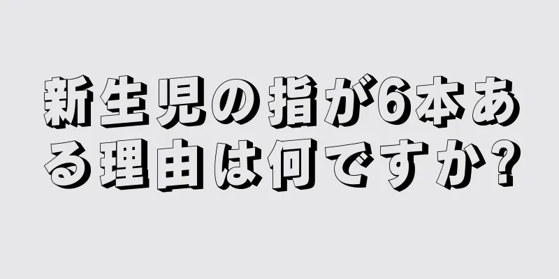 新生児の指が6本ある理由は何ですか?