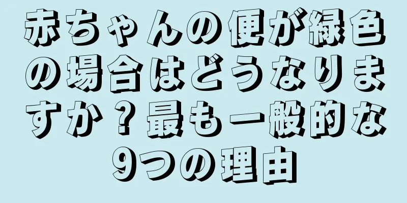赤ちゃんの便が緑色の場合はどうなりますか？最も一般的な9つの理由