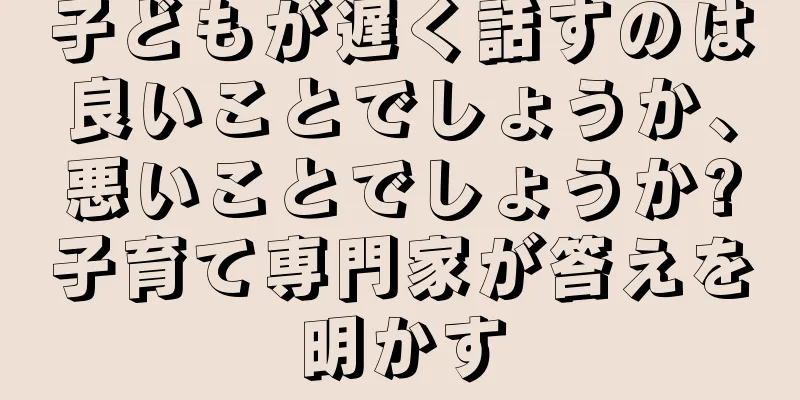 子どもが遅く話すのは良いことでしょうか、悪いことでしょうか?子育て専門家が答えを明かす