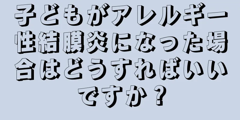 子どもがアレルギー性結膜炎になった場合はどうすればいいですか？