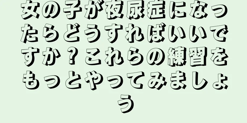 女の子が夜尿症になったらどうすればいいですか？これらの練習をもっとやってみましょう