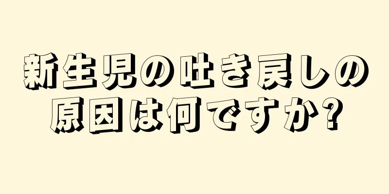 新生児の吐き戻しの原因は何ですか?