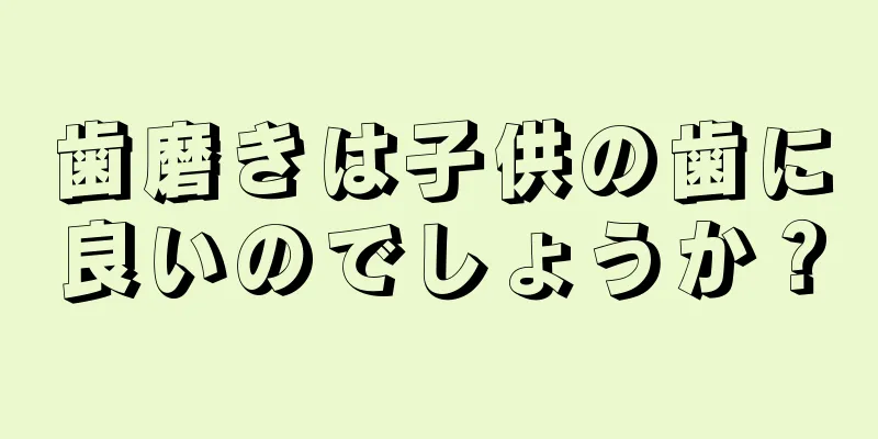 歯磨きは子供の歯に良いのでしょうか？