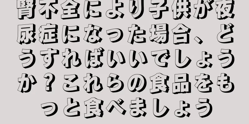 腎不全により子供が夜尿症になった場合、どうすればいいでしょうか？これらの食品をもっと食べましょう