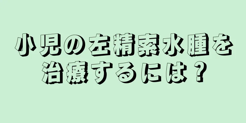 小児の左精索水腫を治療するには？