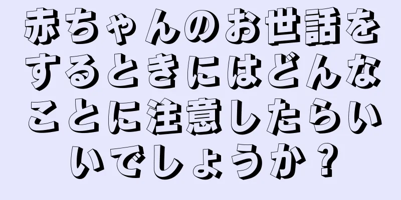 赤ちゃんのお世話をするときにはどんなことに注意したらいいでしょうか？