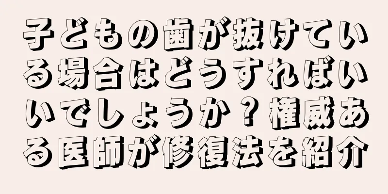 子どもの歯が抜けている場合はどうすればいいでしょうか？権威ある医師が修復法を紹介