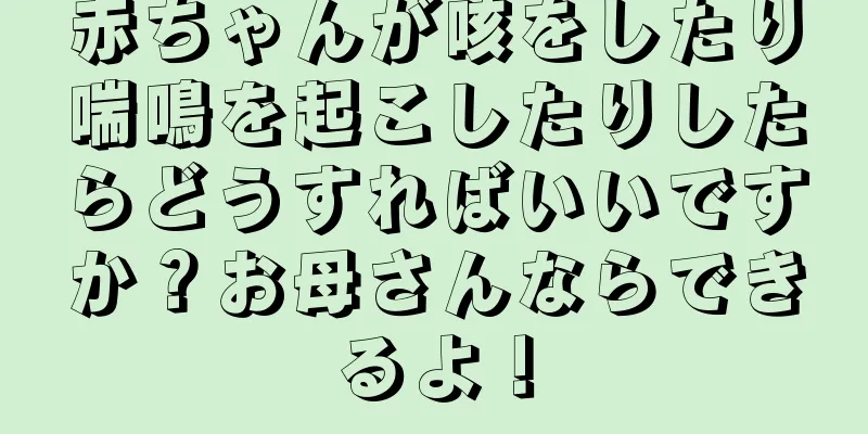 赤ちゃんが咳をしたり喘鳴を起こしたりしたらどうすればいいですか？お母さんならできるよ！