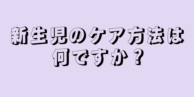 新生児のケア方法は何ですか？