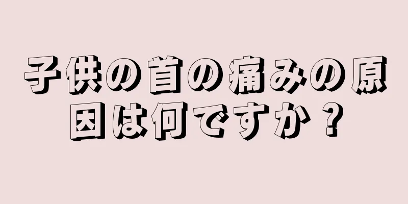 子供の首の痛みの原因は何ですか？