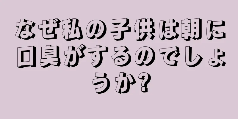 なぜ私の子供は朝に口臭がするのでしょうか?