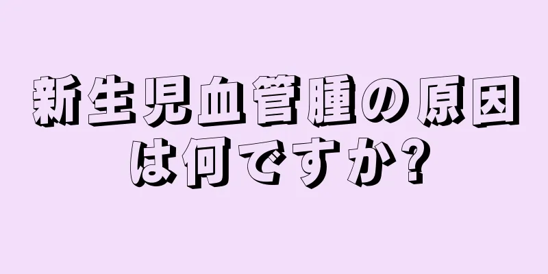 新生児血管腫の原因は何ですか?