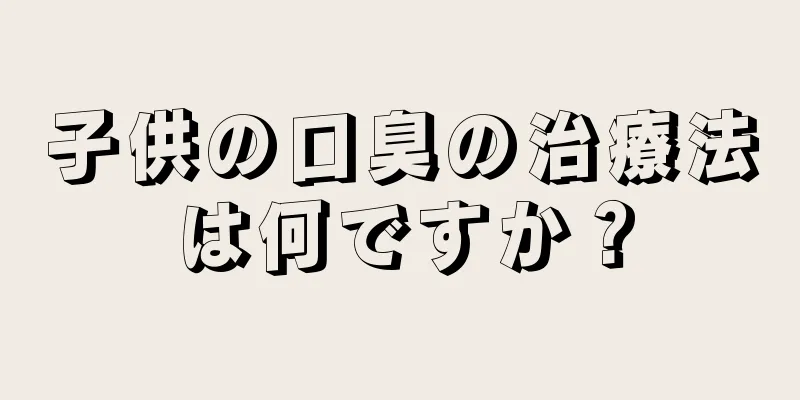 子供の口臭の治療法は何ですか？