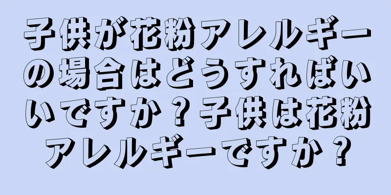 子供が花粉アレルギーの場合はどうすればいいですか？子供は花粉アレルギーですか？