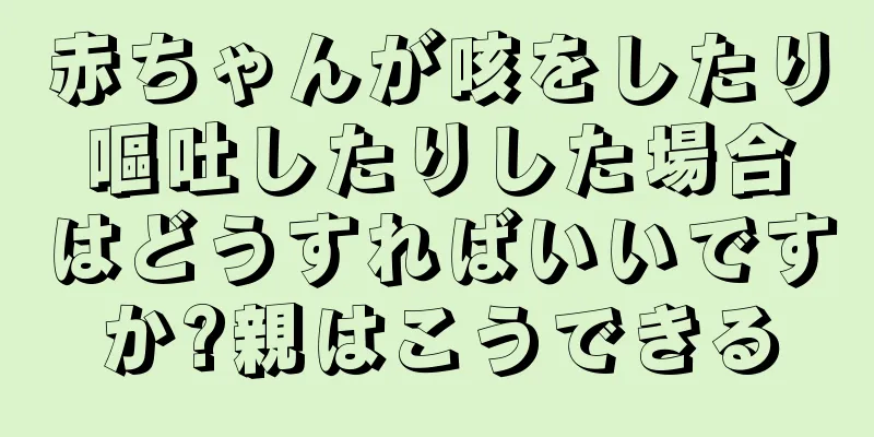 赤ちゃんが咳をしたり嘔吐したりした場合はどうすればいいですか?親はこうできる