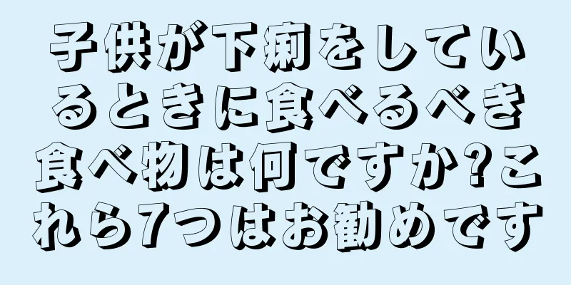 子供が下痢をしているときに食べるべき食べ物は何ですか?これら7つはお勧めです