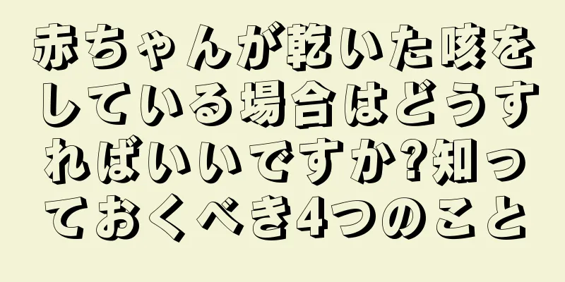 赤ちゃんが乾いた咳をしている場合はどうすればいいですか?知っておくべき4つのこと