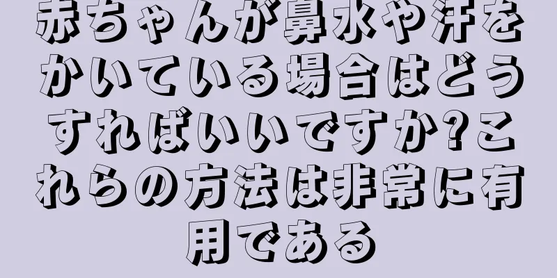 赤ちゃんが鼻水や汗をかいている場合はどうすればいいですか?これらの方法は非常に有用である