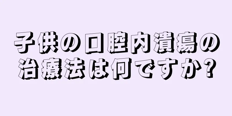 子供の口腔内潰瘍の治療法は何ですか?