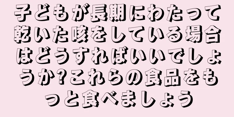 子どもが長期にわたって乾いた咳をしている場合はどうすればいいでしょうか?これらの食品をもっと食べましょう