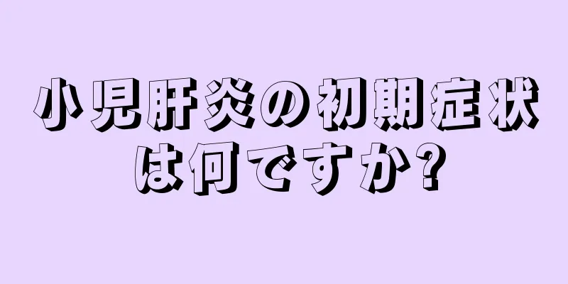 小児肝炎の初期症状は何ですか?