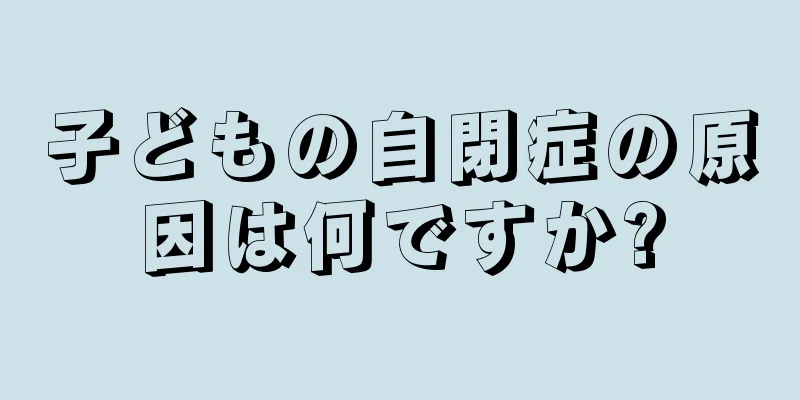 子どもの自閉症の原因は何ですか?