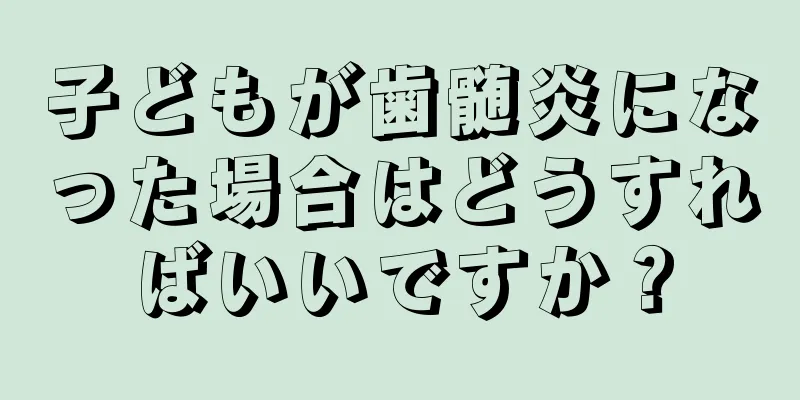 子どもが歯髄炎になった場合はどうすればいいですか？