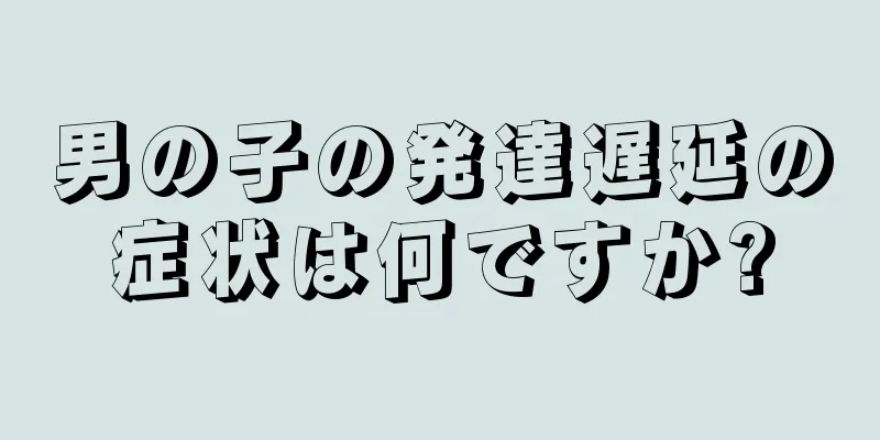 男の子の発達遅延の症状は何ですか?