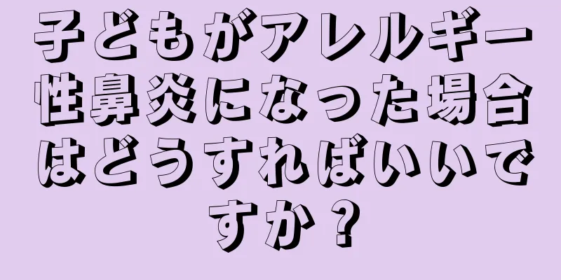 子どもがアレルギー性鼻炎になった場合はどうすればいいですか？