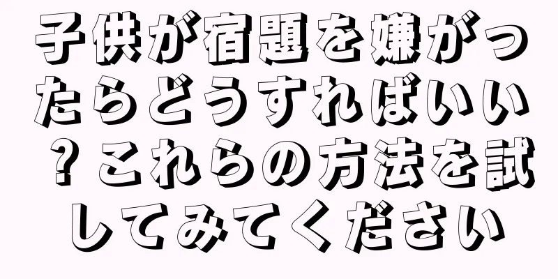 子供が宿題を嫌がったらどうすればいい？これらの方法を試してみてください