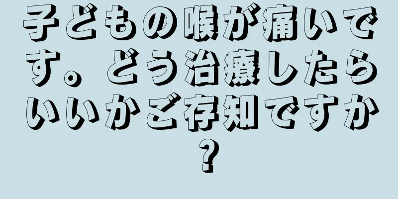 子どもの喉が痛いです。どう治療したらいいかご存知ですか？