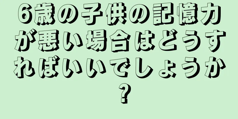 6歳の子供の記憶力が悪い場合はどうすればいいでしょうか？