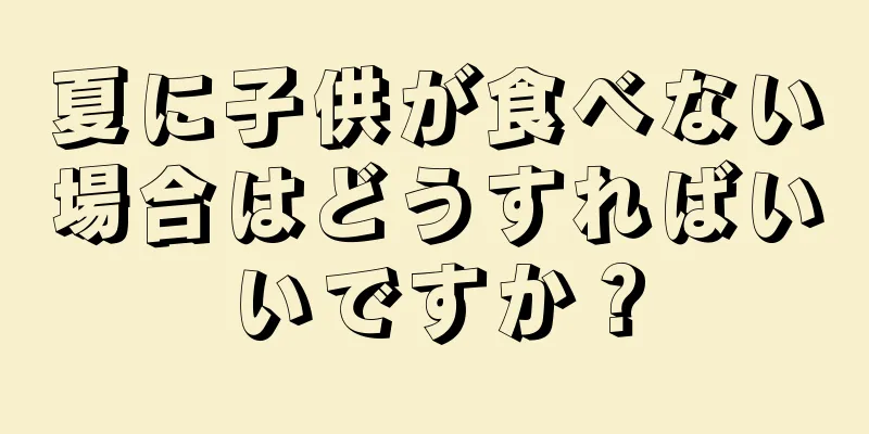 夏に子供が食べない場合はどうすればいいですか？