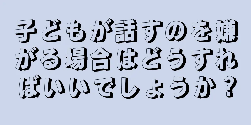 子どもが話すのを嫌がる場合はどうすればいいでしょうか？