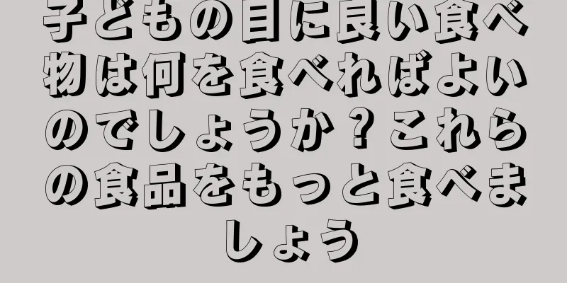 子どもの目に良い食べ物は何を食べればよいのでしょうか？これらの食品をもっと食べましょう