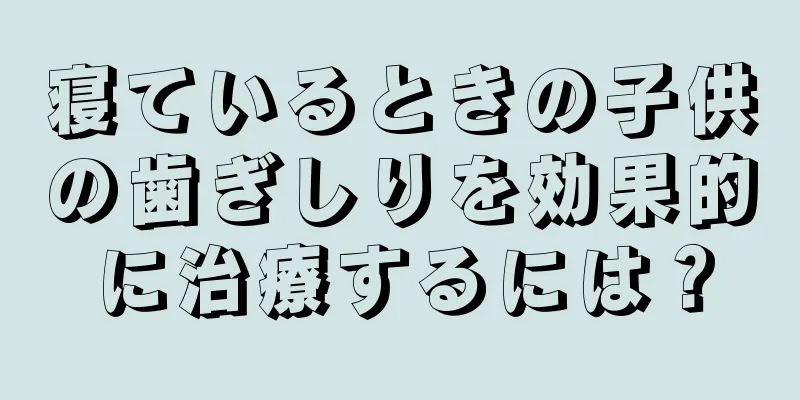 寝ているときの子供の歯ぎしりを効果的に治療するには？