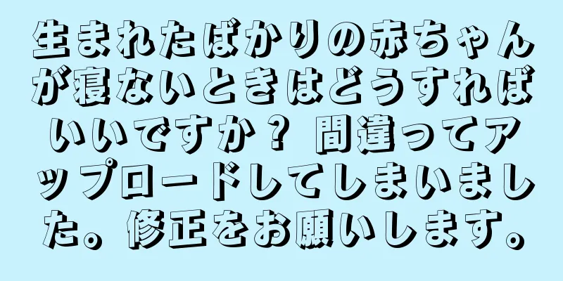 生まれたばかりの赤ちゃんが寝ないときはどうすればいいですか？ 間違ってアップロードしてしまいました。修正をお願いします。