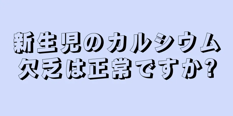 新生児のカルシウム欠乏は正常ですか?
