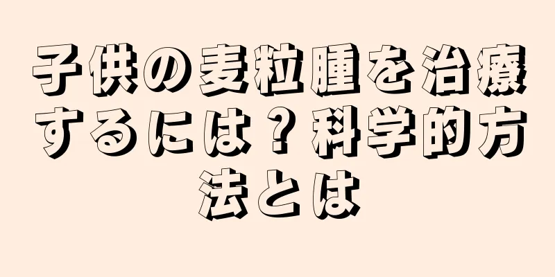 子供の麦粒腫を治療するには？科学的方法とは
