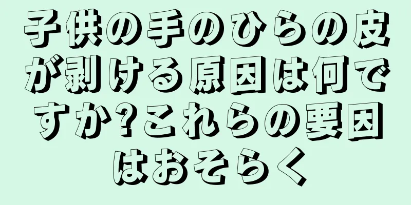 子供の手のひらの皮が剥ける原因は何ですか?これらの要因はおそらく