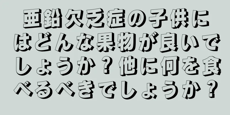 亜鉛欠乏症の子供にはどんな果物が良いでしょうか？他に何を食べるべきでしょうか？