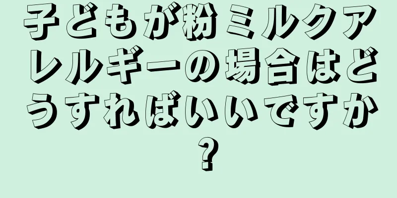子どもが粉ミルクアレルギーの場合はどうすればいいですか？