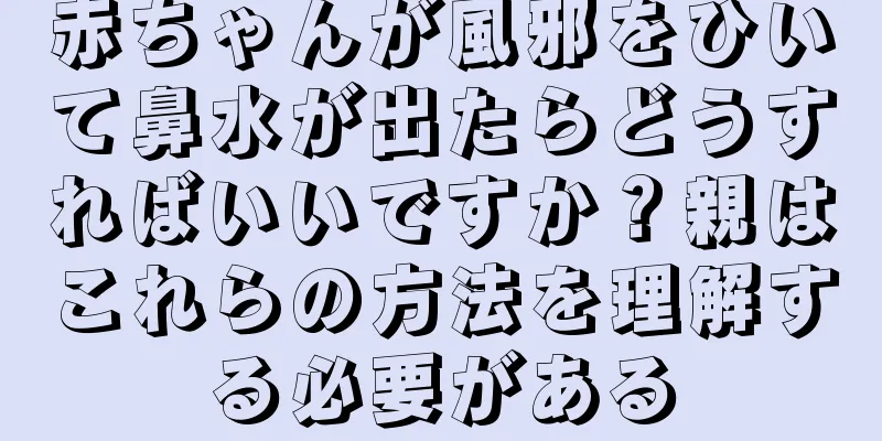 赤ちゃんが風邪をひいて鼻水が出たらどうすればいいですか？親はこれらの方法を理解する必要がある