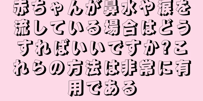 赤ちゃんが鼻水や涙を流している場合はどうすればいいですか?これらの方法は非常に有用である