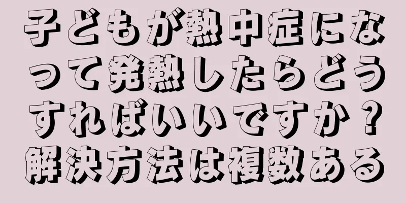 子どもが熱中症になって発熱したらどうすればいいですか？解決方法は複数ある