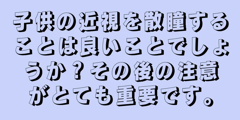 子供の近視を散瞳することは良いことでしょうか？その後の注意がとても重要です。