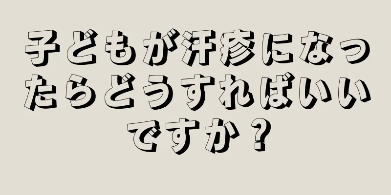子どもが汗疹になったらどうすればいいですか？