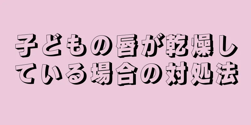 子どもの唇が乾燥している場合の対処法