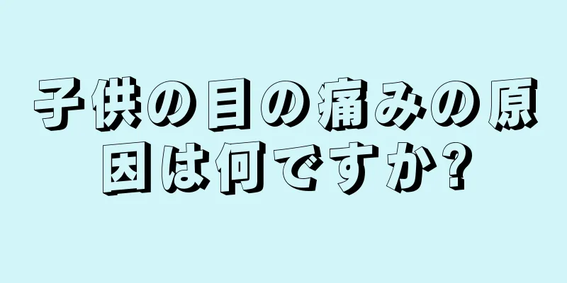 子供の目の痛みの原因は何ですか?